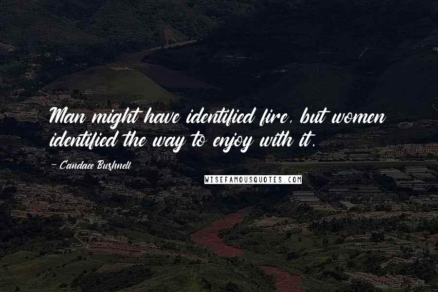 Candace Bushnell Quotes: Man might have identified fire, but women identified the way to enjoy with it.