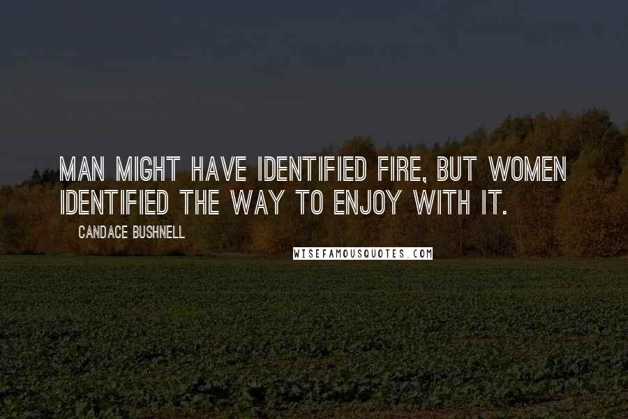 Candace Bushnell Quotes: Man might have identified fire, but women identified the way to enjoy with it.