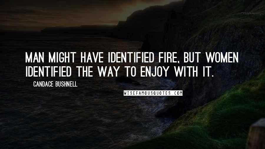 Candace Bushnell Quotes: Man might have identified fire, but women identified the way to enjoy with it.