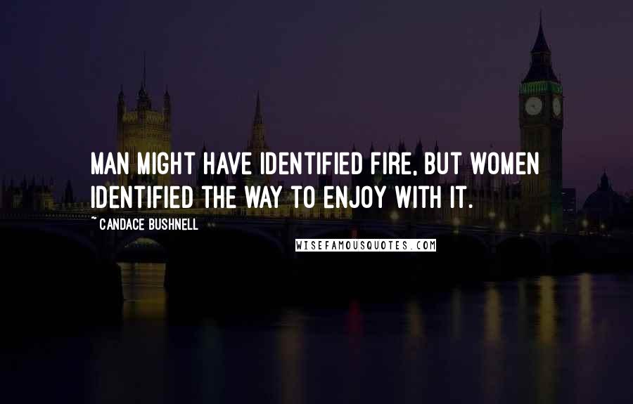 Candace Bushnell Quotes: Man might have identified fire, but women identified the way to enjoy with it.