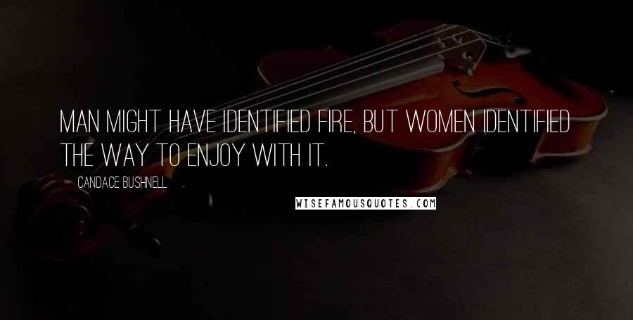 Candace Bushnell Quotes: Man might have identified fire, but women identified the way to enjoy with it.