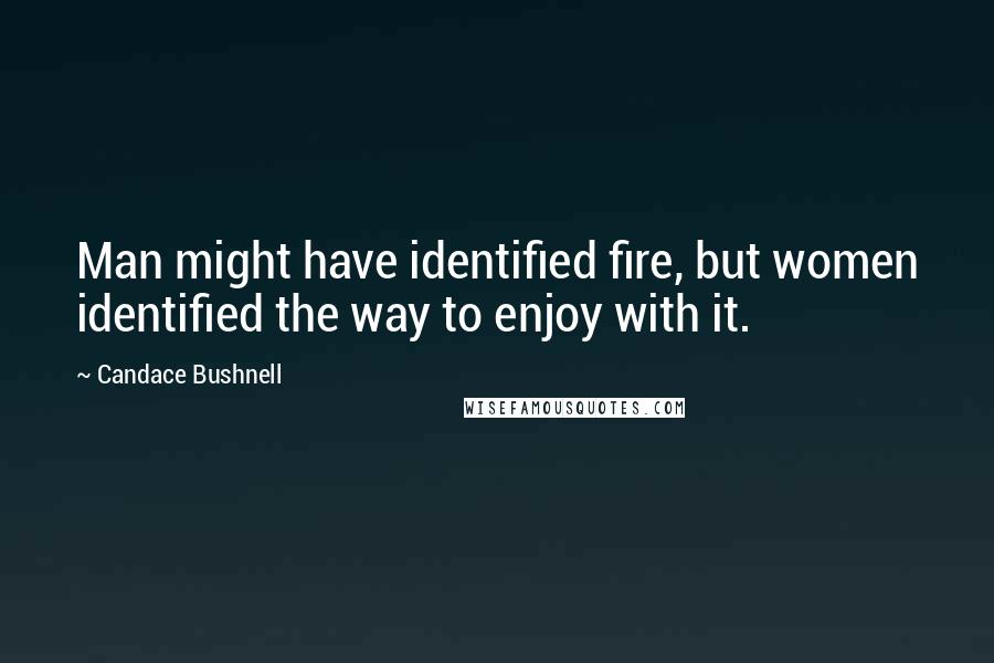 Candace Bushnell Quotes: Man might have identified fire, but women identified the way to enjoy with it.