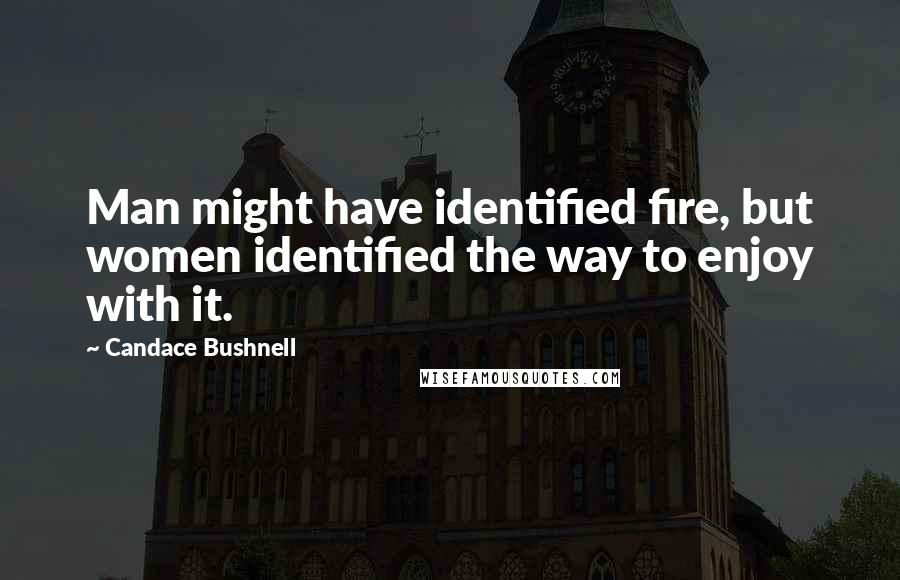 Candace Bushnell Quotes: Man might have identified fire, but women identified the way to enjoy with it.