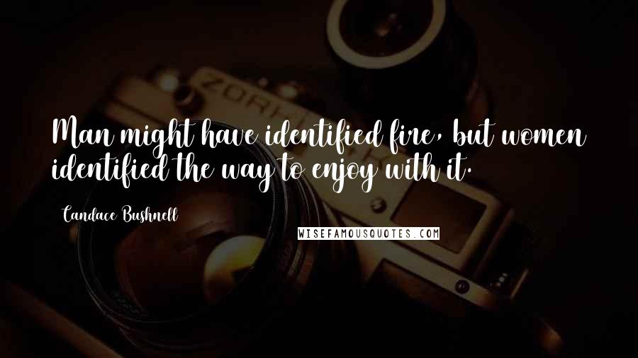 Candace Bushnell Quotes: Man might have identified fire, but women identified the way to enjoy with it.