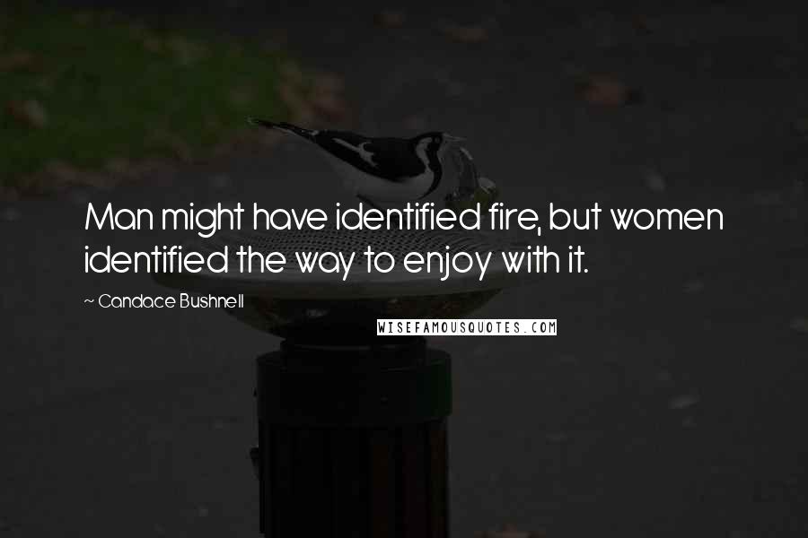 Candace Bushnell Quotes: Man might have identified fire, but women identified the way to enjoy with it.