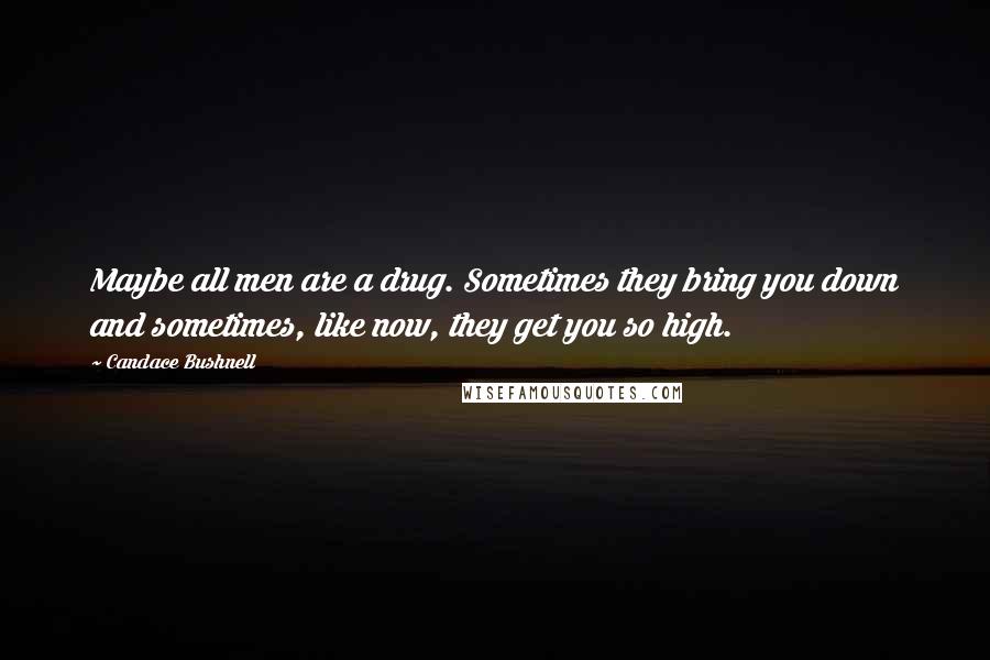 Candace Bushnell Quotes: Maybe all men are a drug. Sometimes they bring you down and sometimes, like now, they get you so high.