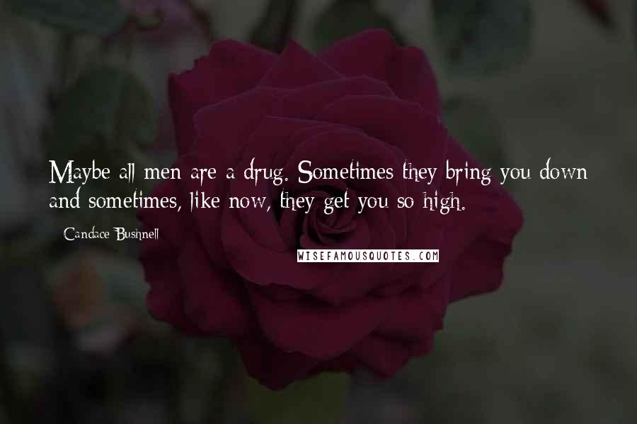 Candace Bushnell Quotes: Maybe all men are a drug. Sometimes they bring you down and sometimes, like now, they get you so high.