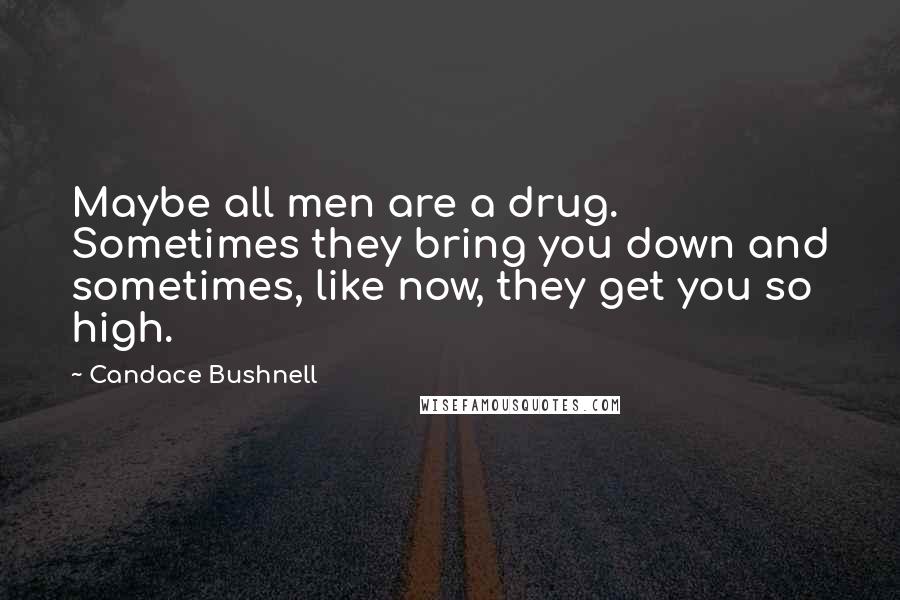 Candace Bushnell Quotes: Maybe all men are a drug. Sometimes they bring you down and sometimes, like now, they get you so high.