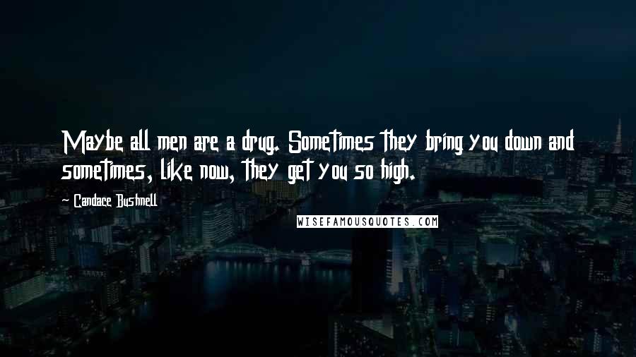 Candace Bushnell Quotes: Maybe all men are a drug. Sometimes they bring you down and sometimes, like now, they get you so high.