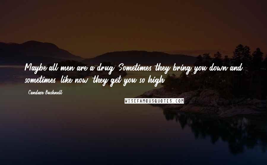 Candace Bushnell Quotes: Maybe all men are a drug. Sometimes they bring you down and sometimes, like now, they get you so high.