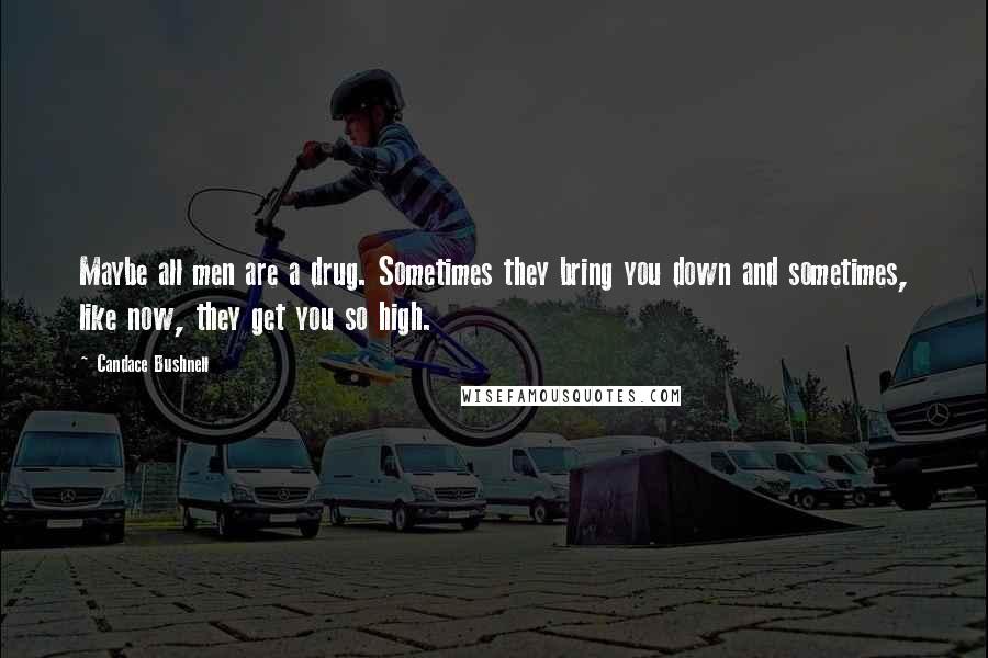 Candace Bushnell Quotes: Maybe all men are a drug. Sometimes they bring you down and sometimes, like now, they get you so high.