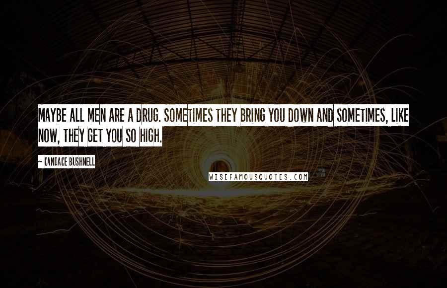 Candace Bushnell Quotes: Maybe all men are a drug. Sometimes they bring you down and sometimes, like now, they get you so high.