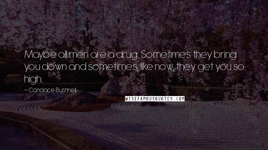 Candace Bushnell Quotes: Maybe all men are a drug. Sometimes they bring you down and sometimes, like now, they get you so high.