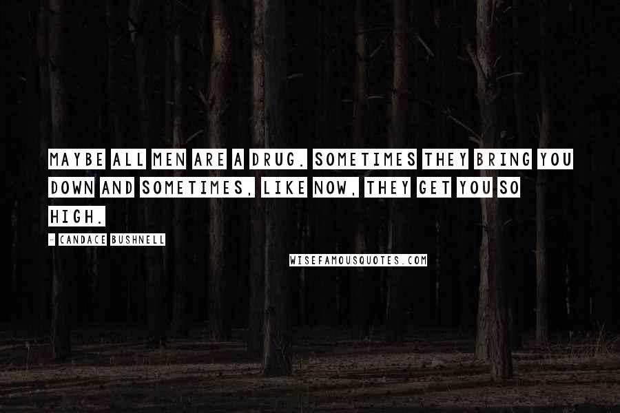 Candace Bushnell Quotes: Maybe all men are a drug. Sometimes they bring you down and sometimes, like now, they get you so high.