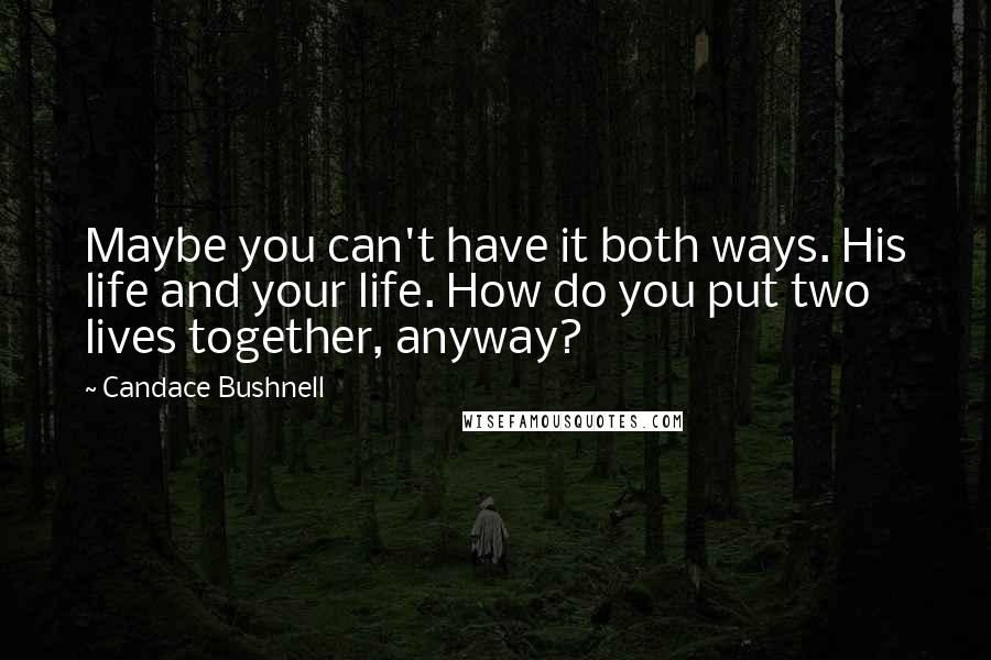 Candace Bushnell Quotes: Maybe you can't have it both ways. His life and your life. How do you put two lives together, anyway?