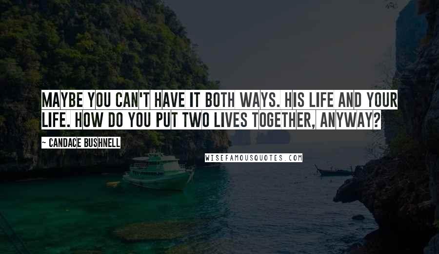 Candace Bushnell Quotes: Maybe you can't have it both ways. His life and your life. How do you put two lives together, anyway?