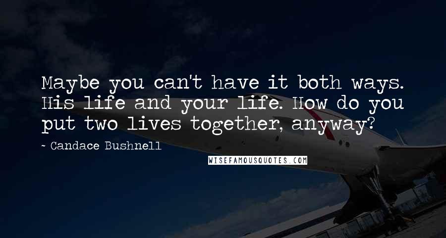 Candace Bushnell Quotes: Maybe you can't have it both ways. His life and your life. How do you put two lives together, anyway?