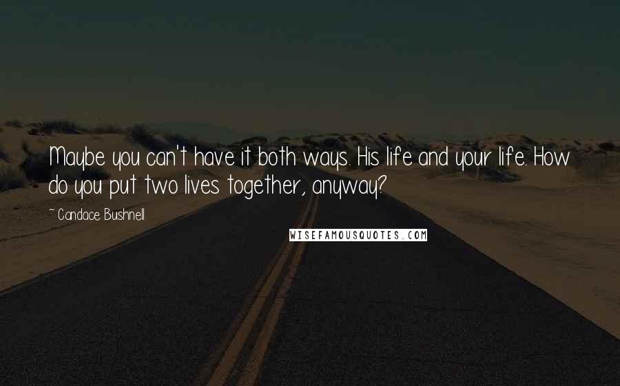 Candace Bushnell Quotes: Maybe you can't have it both ways. His life and your life. How do you put two lives together, anyway?