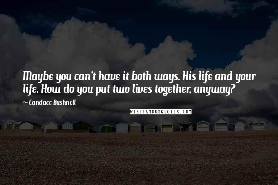 Candace Bushnell Quotes: Maybe you can't have it both ways. His life and your life. How do you put two lives together, anyway?