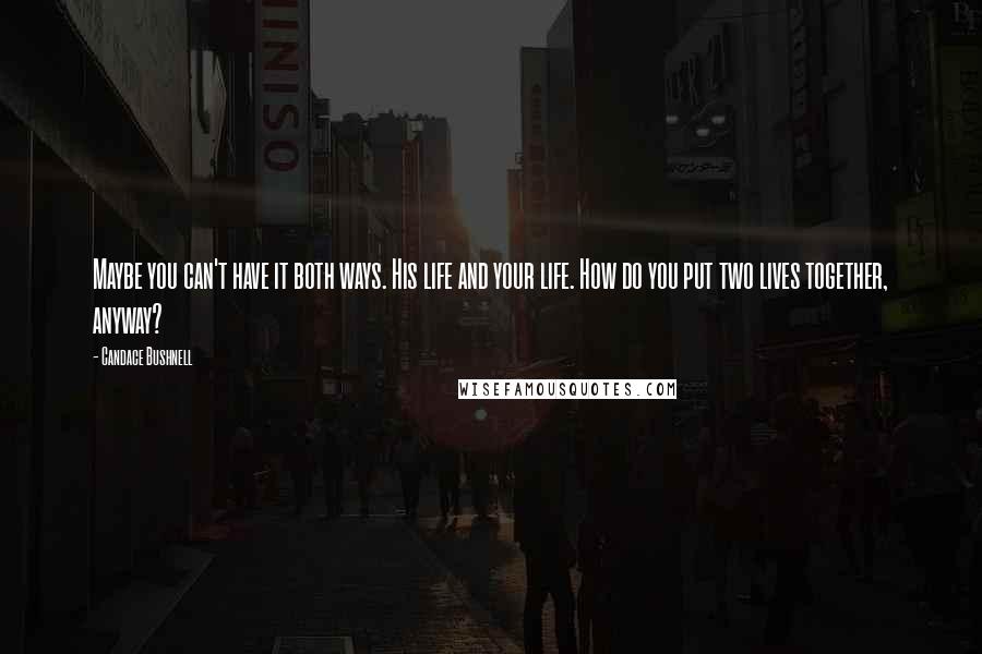 Candace Bushnell Quotes: Maybe you can't have it both ways. His life and your life. How do you put two lives together, anyway?