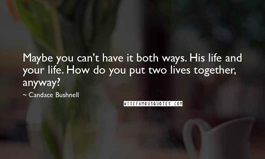 Candace Bushnell Quotes: Maybe you can't have it both ways. His life and your life. How do you put two lives together, anyway?