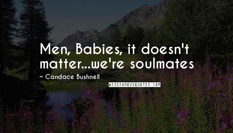 Candace Bushnell Quotes: Men, Babies, it doesn't matter...we're soulmates