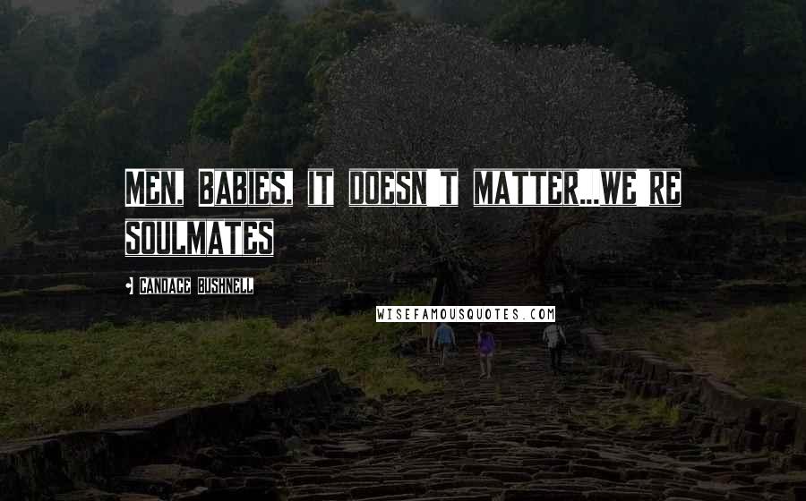 Candace Bushnell Quotes: Men, Babies, it doesn't matter...we're soulmates