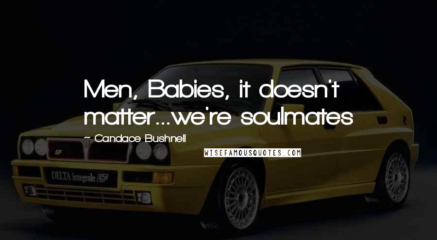 Candace Bushnell Quotes: Men, Babies, it doesn't matter...we're soulmates