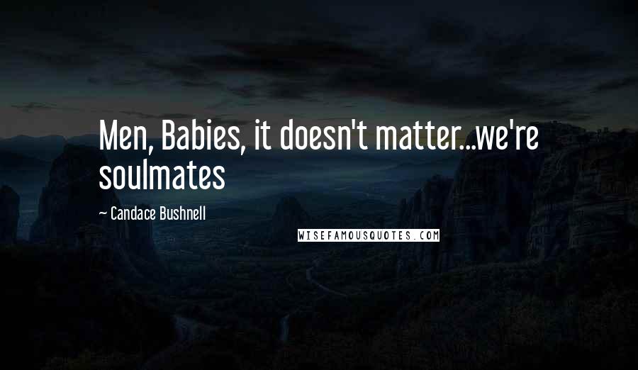 Candace Bushnell Quotes: Men, Babies, it doesn't matter...we're soulmates