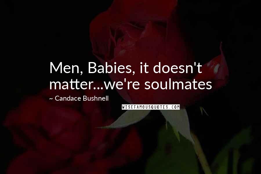 Candace Bushnell Quotes: Men, Babies, it doesn't matter...we're soulmates