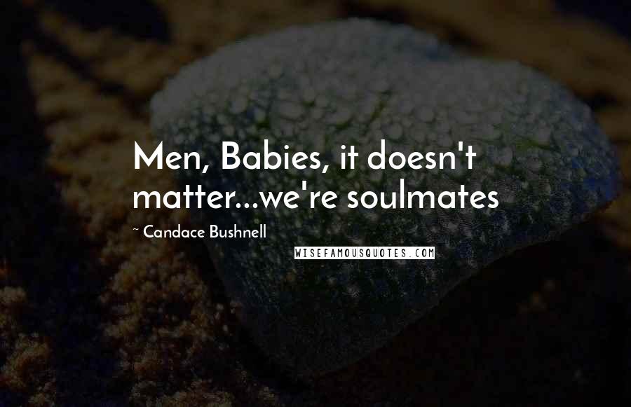 Candace Bushnell Quotes: Men, Babies, it doesn't matter...we're soulmates