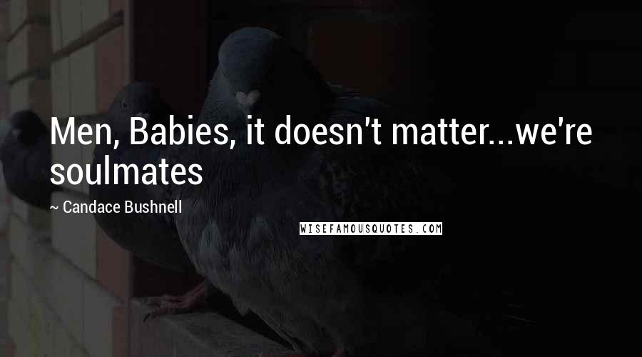 Candace Bushnell Quotes: Men, Babies, it doesn't matter...we're soulmates