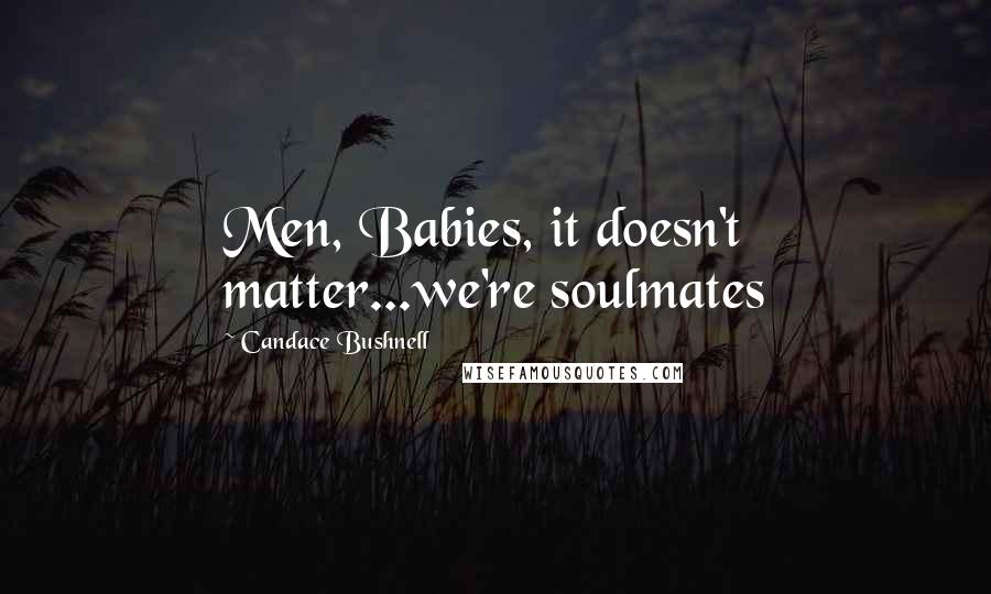 Candace Bushnell Quotes: Men, Babies, it doesn't matter...we're soulmates