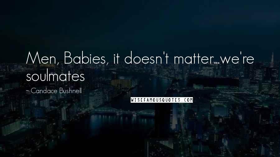 Candace Bushnell Quotes: Men, Babies, it doesn't matter...we're soulmates