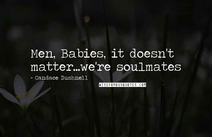 Candace Bushnell Quotes: Men, Babies, it doesn't matter...we're soulmates