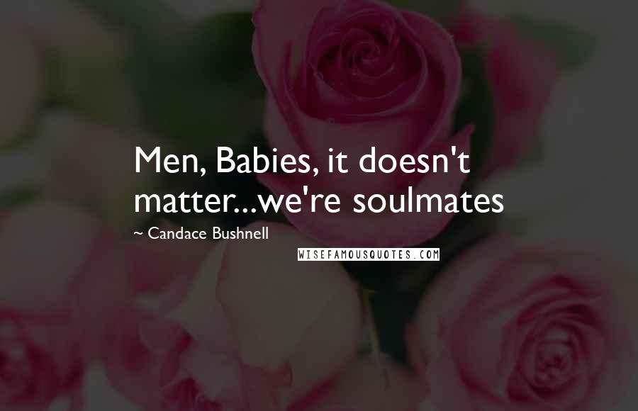 Candace Bushnell Quotes: Men, Babies, it doesn't matter...we're soulmates