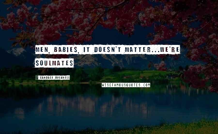 Candace Bushnell Quotes: Men, Babies, it doesn't matter...we're soulmates