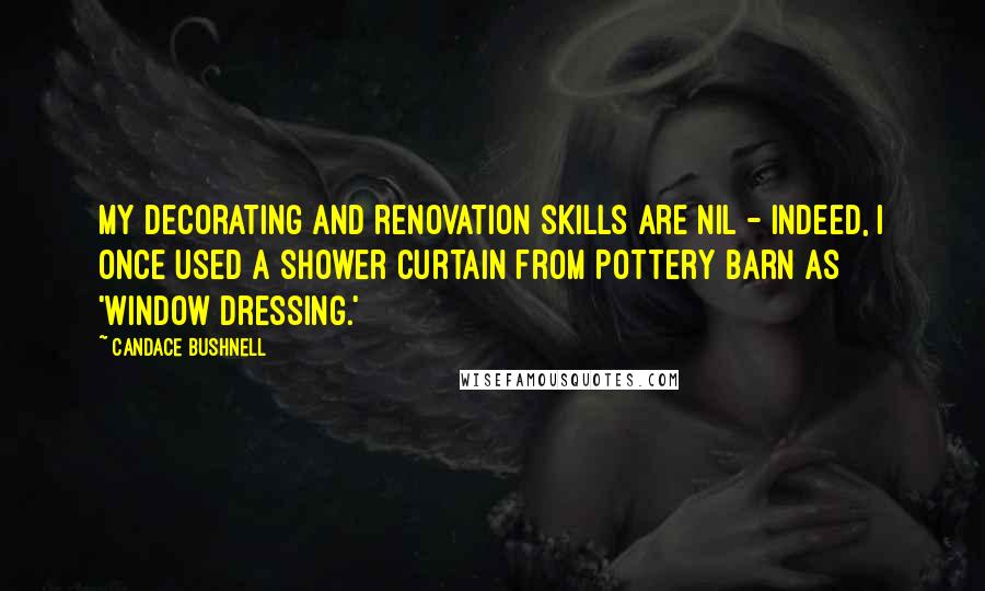 Candace Bushnell Quotes: My decorating and renovation skills are nil - indeed, I once used a shower curtain from Pottery Barn as 'window dressing.'