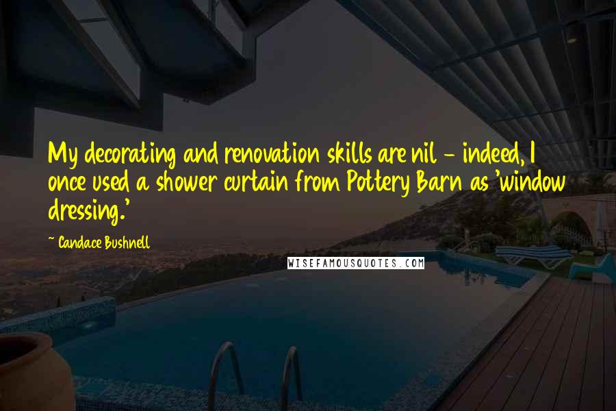 Candace Bushnell Quotes: My decorating and renovation skills are nil - indeed, I once used a shower curtain from Pottery Barn as 'window dressing.'