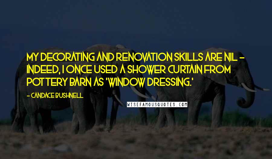 Candace Bushnell Quotes: My decorating and renovation skills are nil - indeed, I once used a shower curtain from Pottery Barn as 'window dressing.'