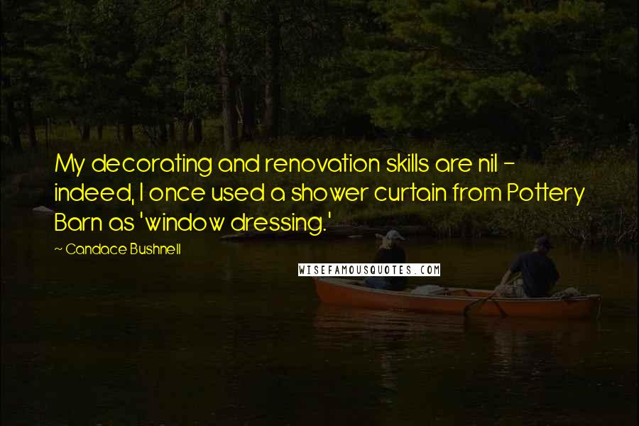 Candace Bushnell Quotes: My decorating and renovation skills are nil - indeed, I once used a shower curtain from Pottery Barn as 'window dressing.'