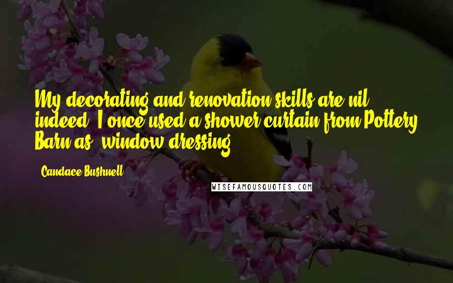 Candace Bushnell Quotes: My decorating and renovation skills are nil - indeed, I once used a shower curtain from Pottery Barn as 'window dressing.'