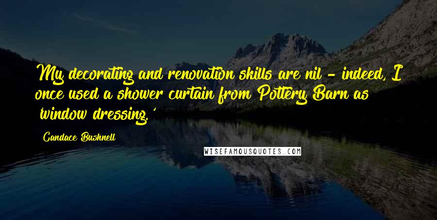 Candace Bushnell Quotes: My decorating and renovation skills are nil - indeed, I once used a shower curtain from Pottery Barn as 'window dressing.'