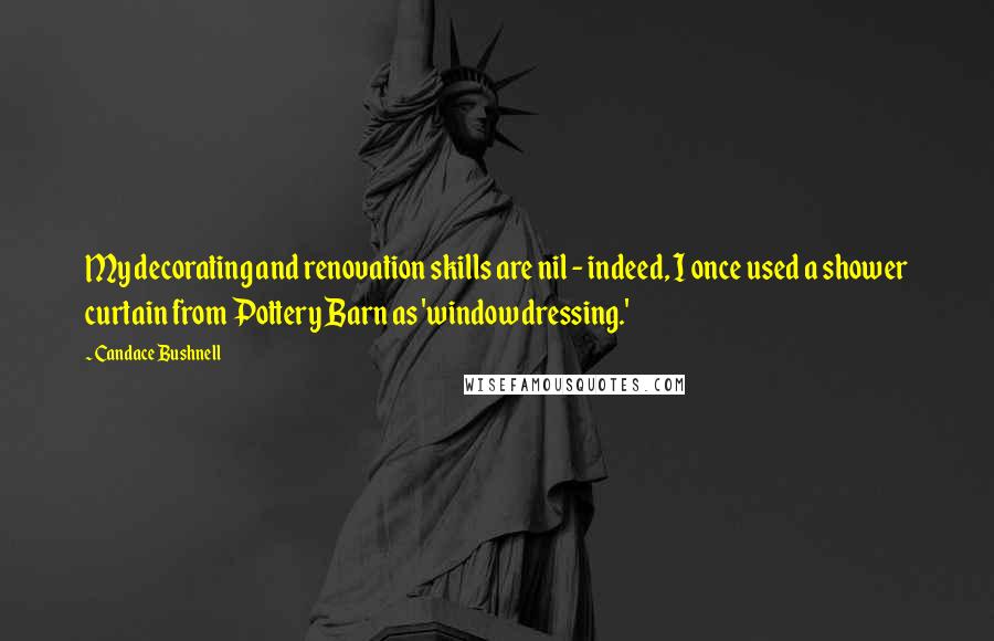 Candace Bushnell Quotes: My decorating and renovation skills are nil - indeed, I once used a shower curtain from Pottery Barn as 'window dressing.'