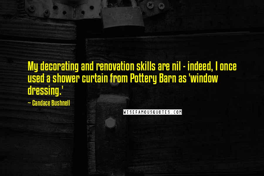 Candace Bushnell Quotes: My decorating and renovation skills are nil - indeed, I once used a shower curtain from Pottery Barn as 'window dressing.'