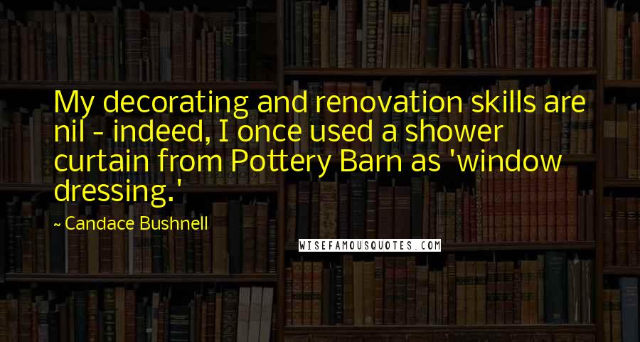 Candace Bushnell Quotes: My decorating and renovation skills are nil - indeed, I once used a shower curtain from Pottery Barn as 'window dressing.'