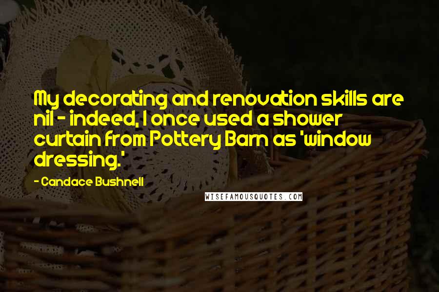 Candace Bushnell Quotes: My decorating and renovation skills are nil - indeed, I once used a shower curtain from Pottery Barn as 'window dressing.'