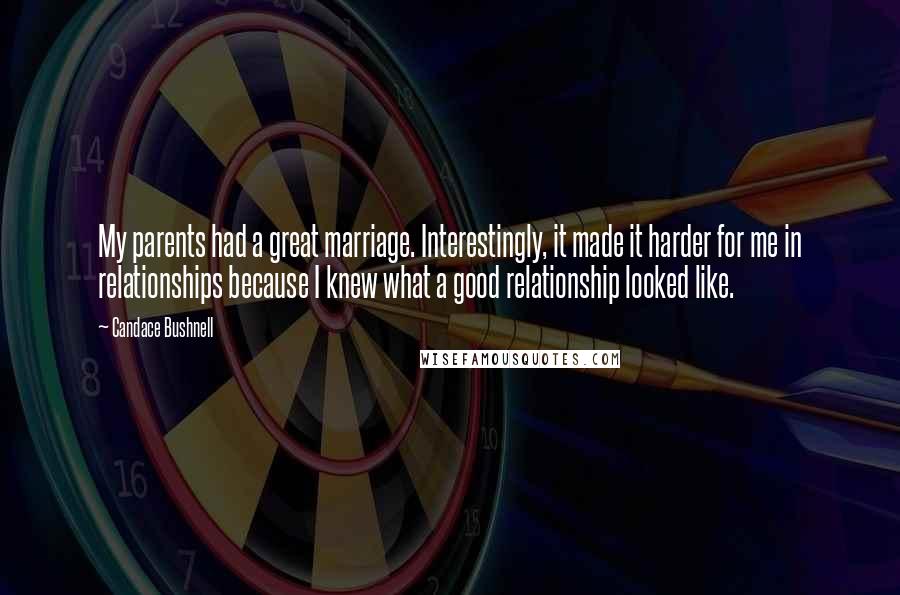 Candace Bushnell Quotes: My parents had a great marriage. Interestingly, it made it harder for me in relationships because I knew what a good relationship looked like.