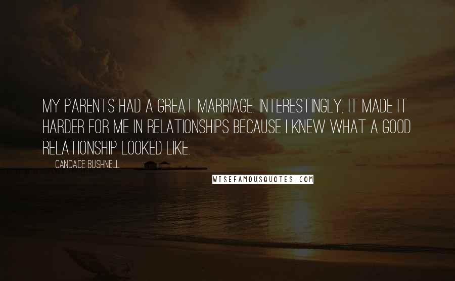 Candace Bushnell Quotes: My parents had a great marriage. Interestingly, it made it harder for me in relationships because I knew what a good relationship looked like.