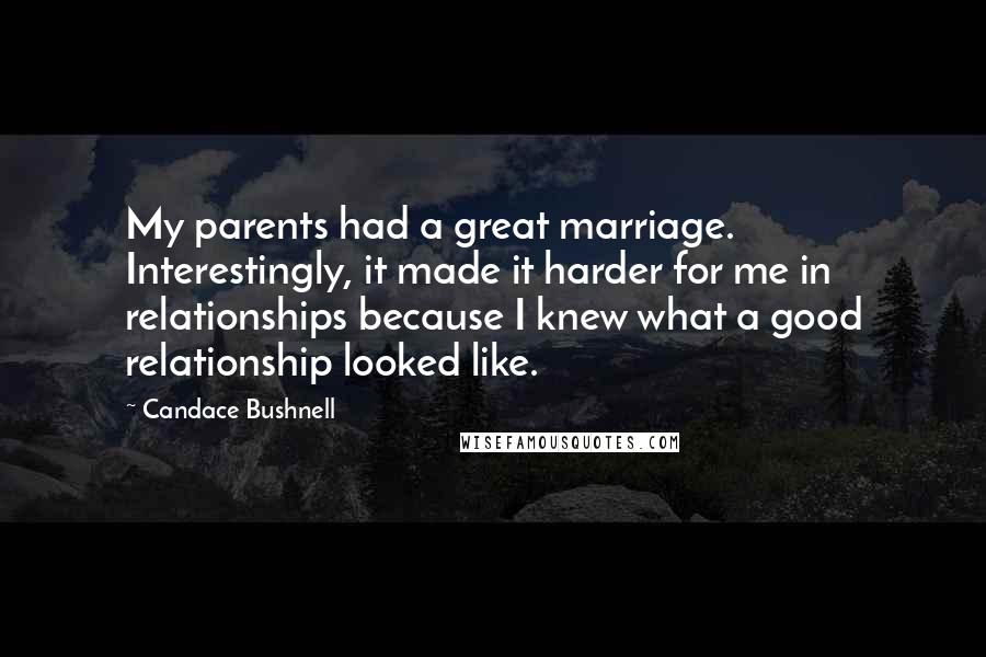 Candace Bushnell Quotes: My parents had a great marriage. Interestingly, it made it harder for me in relationships because I knew what a good relationship looked like.